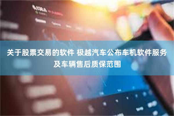 关于股票交易的软件 极越汽车公布车机软件服务及车辆售后质保范围