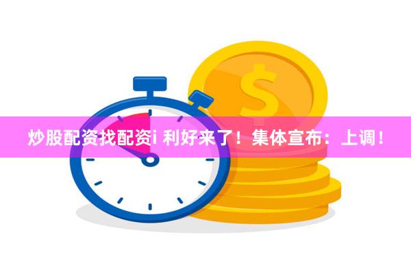 炒股配资找配资i 利好来了！集体宣布：上调！