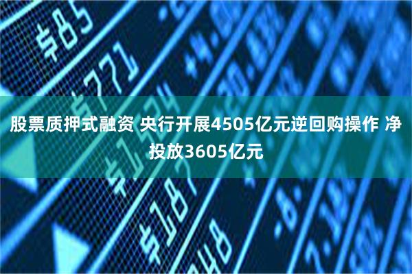 股票质押式融资 央行开展4505亿元逆回购操作 净投放3605亿元