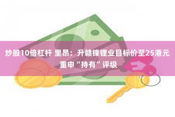 炒股10倍杠杆 里昂：升赣锋锂业目标价至25港元 重申“持有”评级