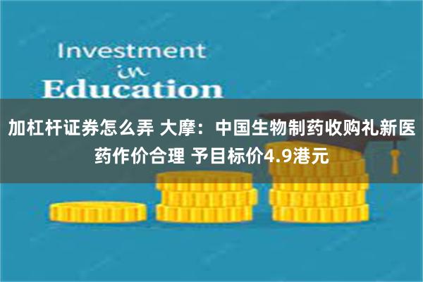 加杠杆证券怎么弄 大摩：中国生物制药收购礼新医药作价合理 予目标价4.9港元
