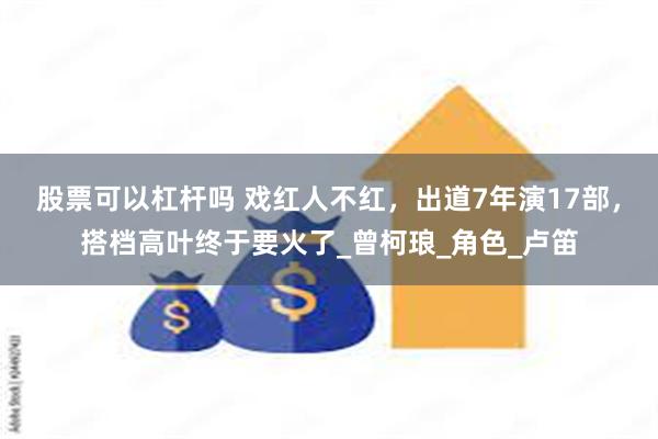 股票可以杠杆吗 戏红人不红，出道7年演17部，搭档高叶终于要火了_曾柯琅_角色_卢笛