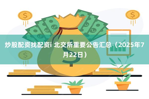 炒股配资找配资i 北交所重要公告汇总（2025年7月22日）