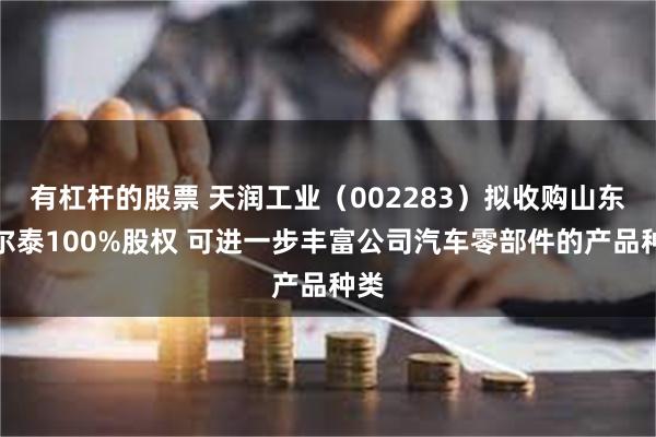 有杠杆的股票 天润工业（002283）拟收购山东阿尔泰100%股权 可进一步丰富公司汽车零部件的产品种类