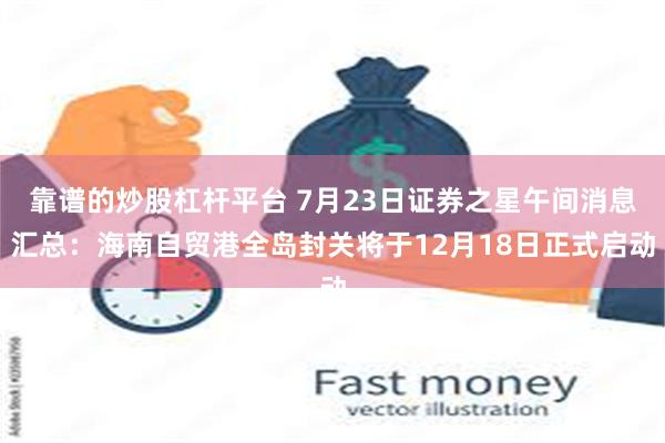 靠谱的炒股杠杆平台 7月23日证券之星午间消息汇总：海南自贸港全岛封关将于12月18日正式启动