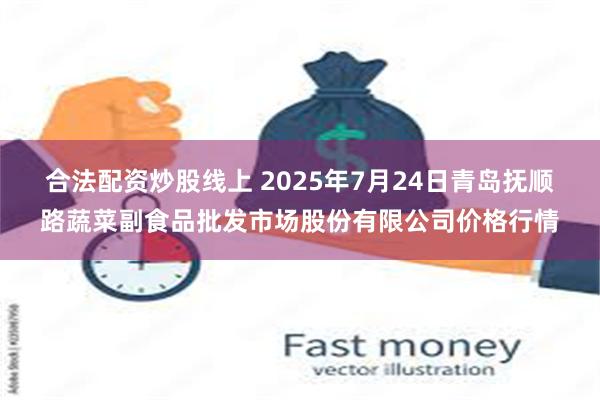 合法配资炒股线上 2025年7月24日青岛抚顺路蔬菜副食品批发市场股份有限公司价格行情