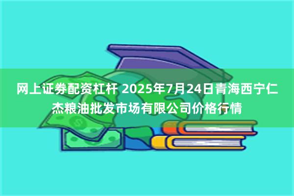 网上证劵配资杠杆 2025年7月24日青海西宁仁杰粮油批发市场有限公司价格行情