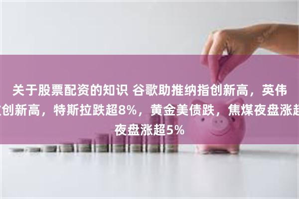 关于股票配资的知识 谷歌助推纳指创新高，英伟达收创新高，特斯拉跌超8%，黄金美债跌，焦煤夜盘涨超5%
