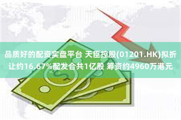 品质好的配资实盘平台 天臣控股(01201.HK)拟折让约16.67%配发合共1亿股 筹资约4960万港元