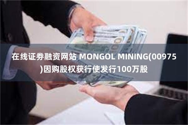 在线证劵融资网站 MONGOL MINING(00975)因购股权获行使发行100万股