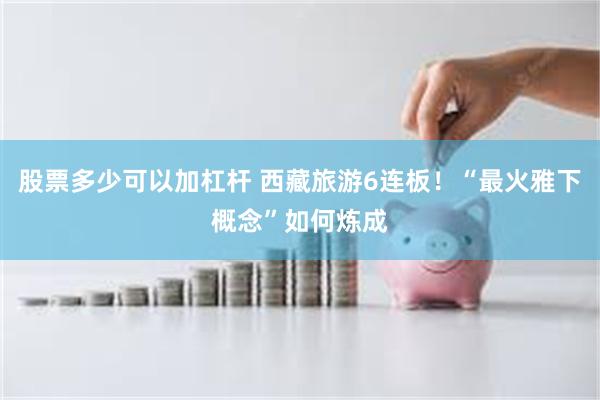 股票多少可以加杠杆 西藏旅游6连板！“最火雅下概念”如何炼成