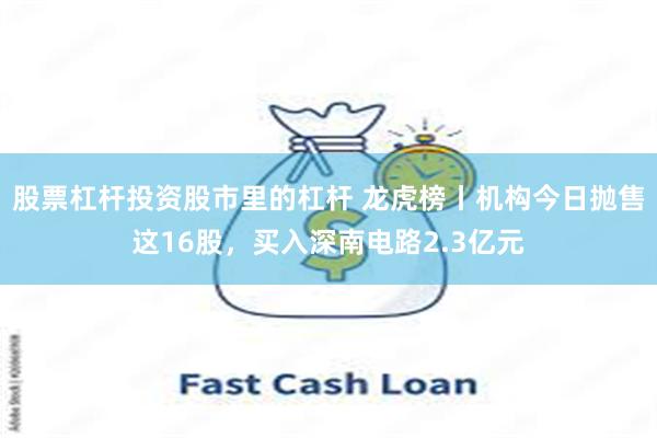 股票杠杆投资股市里的杠杆 龙虎榜丨机构今日抛售这16股，买入深南电路2.3亿元