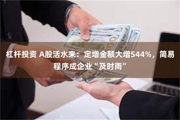 杠杆投资 A股活水来：定增金额大增544%，简易程序成企业“及时雨”
