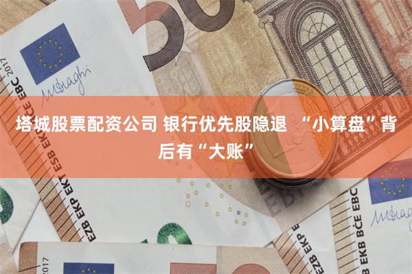 塔城股票配资公司 银行优先股隐退  “小算盘”背后有“大账”