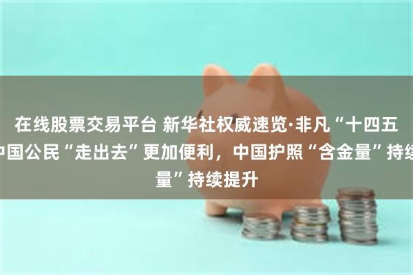 在线股票交易平台 新华社权威速览·非凡“十四五”丨中国公民“走出去”更加便利，中国护照“含金量”持续提升