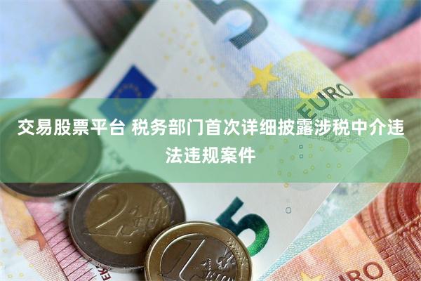 交易股票平台 税务部门首次详细披露涉税中介违法违规案件