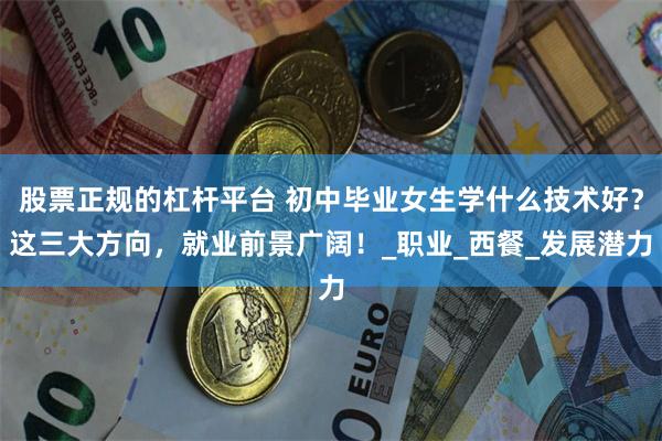 股票正规的杠杆平台 初中毕业女生学什么技术好？这三大方向，就业前景广阔！_职业_西餐_发展潜力