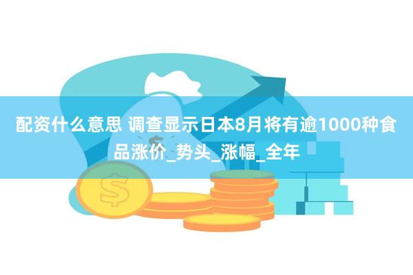配资什么意思 调查显示日本8月将有逾1000种食品涨价_势头_涨幅_全年