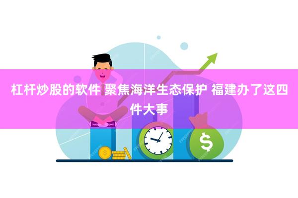 杠杆炒股的软件 聚焦海洋生态保护 福建办了这四件大事