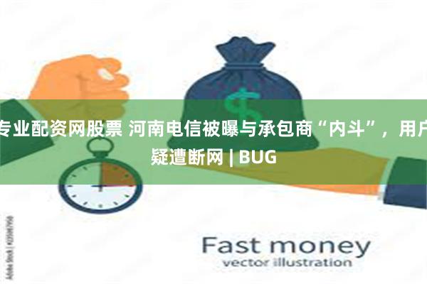 专业配资网股票 河南电信被曝与承包商“内斗”，用户疑遭断网 | BUG