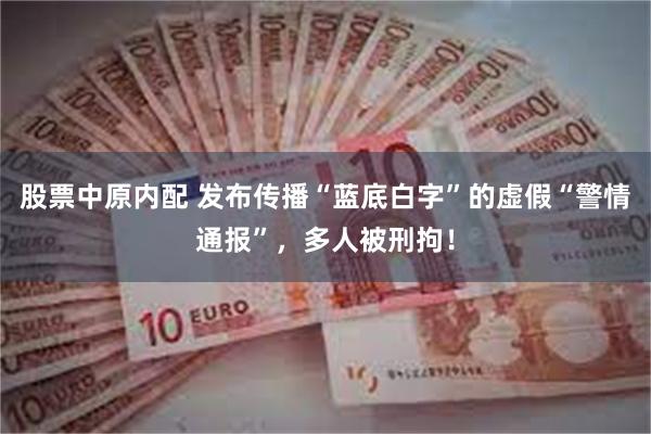 股票中原内配 发布传播“蓝底白字”的虚假“警情通报”，多人被刑拘！