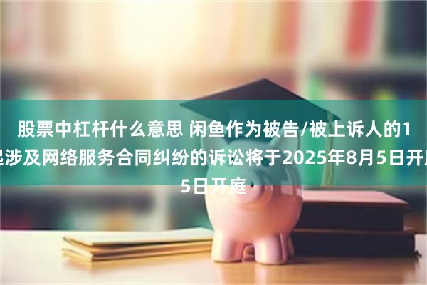 股票中杠杆什么意思 闲鱼作为被告/被上诉人的1起涉及网络服务合同纠纷的诉讼将于2025年8月5日开庭