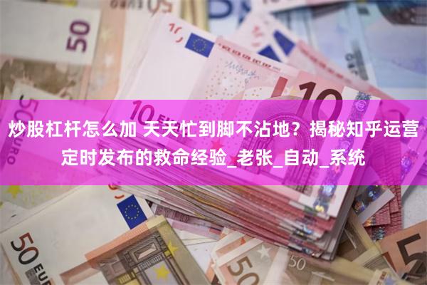 炒股杠杆怎么加 天天忙到脚不沾地？揭秘知乎运营定时发布的救命经验_老张_自动_系统