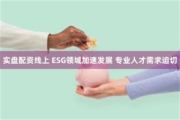 实盘配资线上 ESG领域加速发展 专业人才需求迫切