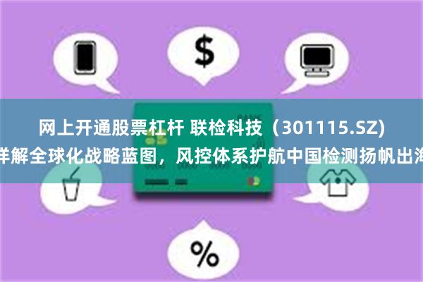 网上开通股票杠杆 联检科技（301115.SZ)详解全球化战略蓝图，风控体系护航中国检测扬帆出海