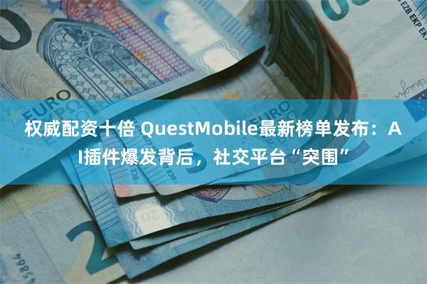 权威配资十倍 QuestMobile最新榜单发布：AI插件爆发背后，社交平台“突围”