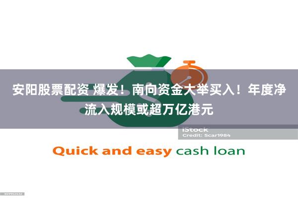 安阳股票配资 爆发！南向资金大举买入！年度净流入规模或超万亿港元