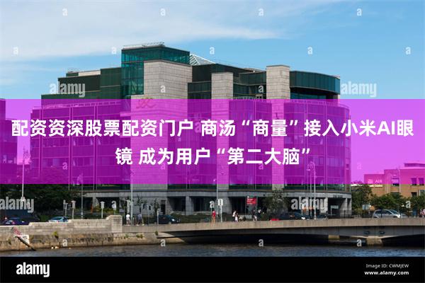 配资资深股票配资门户 商汤“商量”接入小米AI眼镜 成为用户“第二大脑”