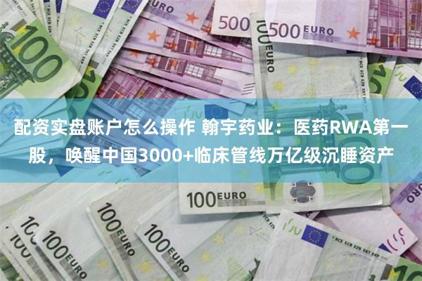 配资实盘账户怎么操作 翰宇药业：医药RWA第一股，唤醒中国3000+临床管线万亿级沉睡资产
