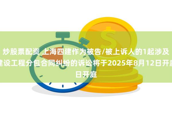 炒股票配资 上海四建作为被告/被上诉人的1起涉及建设工程分包合同纠纷的诉讼将于2025年8月12日开庭