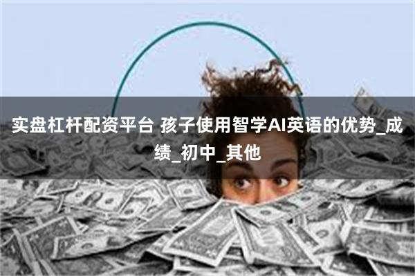 实盘杠杆配资平台 孩子使用智学AI英语的优势_成绩_初中_其他