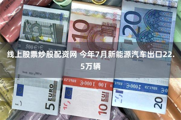 线上股票炒股配资网 今年7月新能源汽车出口22.5万辆