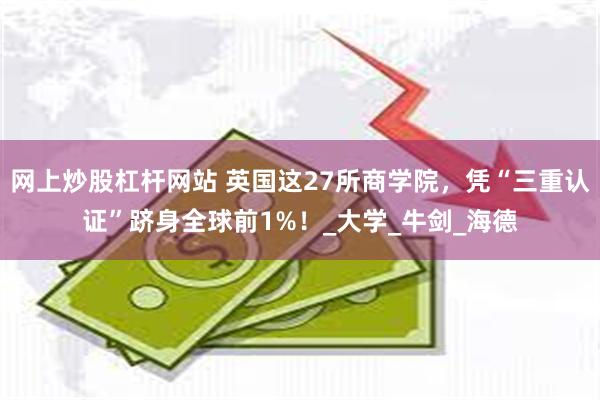 网上炒股杠杆网站 英国这27所商学院，凭“三重认证”跻身全球前1%！_大学_牛剑_海德