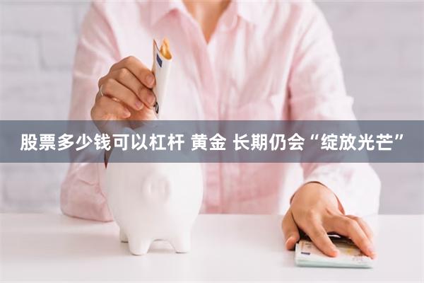 股票多少钱可以杠杆 黄金 长期仍会“绽放光芒”
