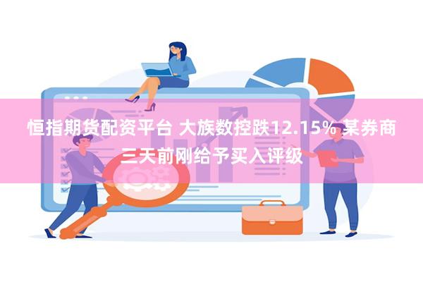 恒指期货配资平台 大族数控跌12.15% 某券商三天前刚给予买入评级