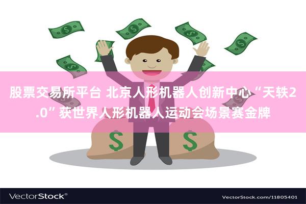 股票交易所平台 北京人形机器人创新中心“天轶2.0”获世界人形机器人运动会场景赛金牌