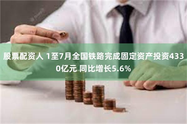 股票配资人 1至7月全国铁路完成固定资产投资4330亿元 同比增长5.6%