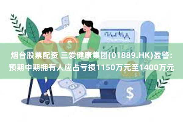 烟台股票配资 三爱健康集团(01889.HK)盈警：预期中期拥有人应占亏损1150万元至1400万元