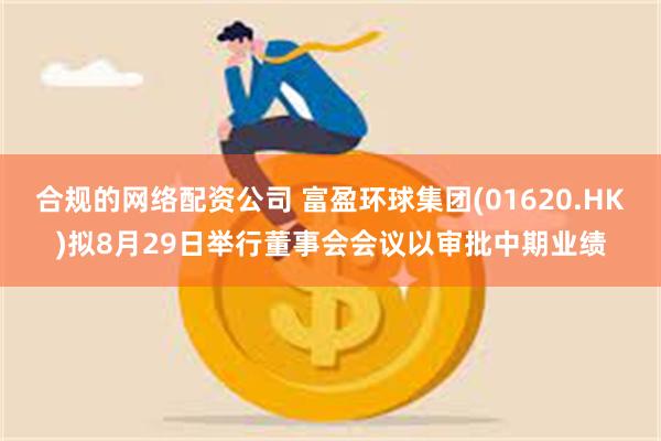 合规的网络配资公司 富盈环球集团(01620.HK)拟8月29日举行董事会会议以审批中期业绩