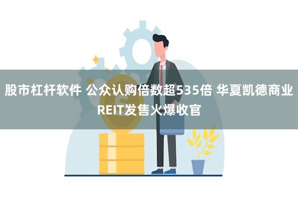 股市杠杆软件 公众认购倍数超535倍 华夏凯德商业REIT发售火爆收官