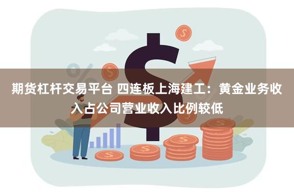 期货杠杆交易平台 四连板上海建工：黄金业务收入占公司营业收入比例较低
