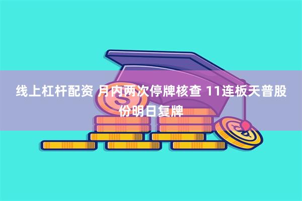 线上杠杆配资 月内两次停牌核查 11连板天普股份明日复牌