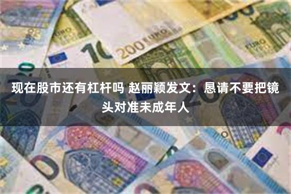 现在股市还有杠杆吗 赵丽颖发文：恳请不要把镜头对准未成年人