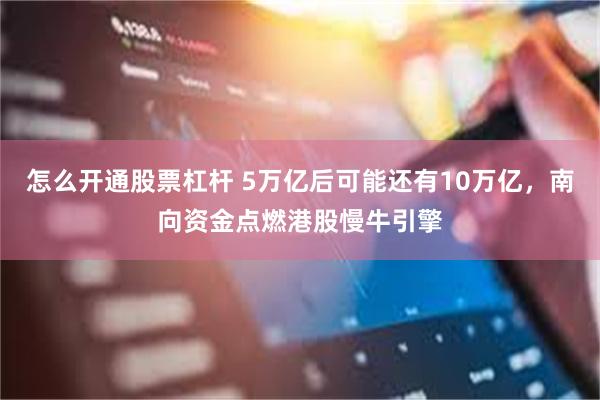 怎么开通股票杠杆 5万亿后可能还有10万亿,南向资金点燃港股慢牛引擎