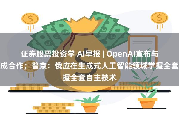 证券股票投资学 AI早报 | OpenAI宣布与富士康达成合作;普京:俄应在生成式人工智能领域掌握全套自主技术