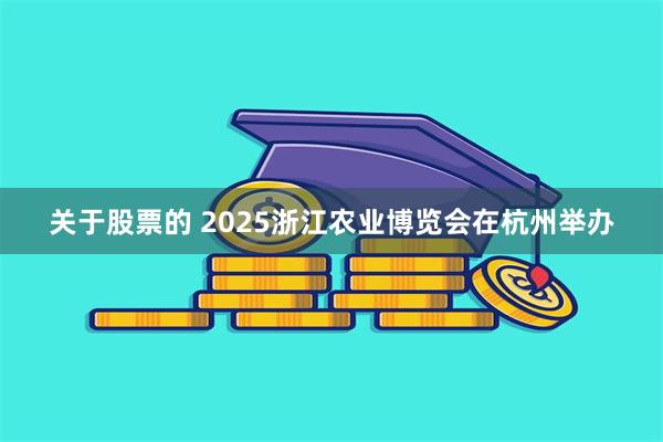 关于股票的 2025浙江农业博览会在杭州举办